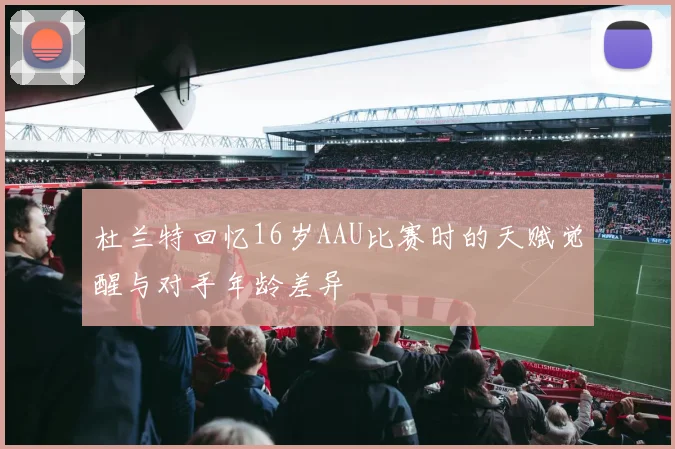 杜兰特回忆16岁AAU比赛时的天赋觉醒与对手年龄差异